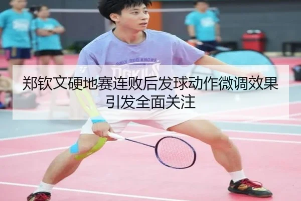 郑钦文硬地赛连败后发球动作微调效果引发全面关注