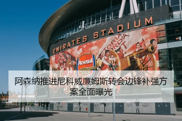 阿森纳推进尼科威廉姆斯转会边锋补强方案全面曝光